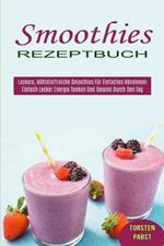 Smoothies Rezeptbuch: Einfach Lecker Energie Tanken Und Gesund Durch Den Tag (Leckere, Nahrstoffreiche Smoothies Fur Einfaches Abnehmen)