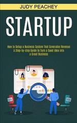 Startup: A Step-by-step Guide to Turn a Good Idea Into a Great Business (How to Setup a Business System That Generates Revenue)