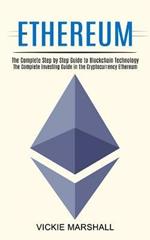 Ethereum: The Complete Investing Guide in the Cryptocurrency Ethereum (The Complete Step by Step Guide to Blockchain Technology)