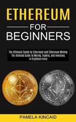 Ethereum for Beginners: The Ultimate Guide to Mining, Trading, and Investing in Cryptocurrency (The Ultimate Guide to Ethereum and Ethereum Mining)