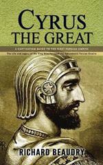 Cyrus the Great: A Captivating Guide to the First Persian Empire (The Life and Legacy of the King Who Founded the Achaemenid Persian Empire)