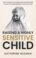 Raising A Highly Sensitive Child: How To Help Our Exceptionally Persistent Kids Flourish Including Meltdown Tips and Tricks