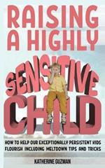 Raising A Highly Sensitive Child: How To Help Our Exceptionally Persistent Kids Flourish Including Meltdown Tips And Tricks