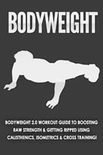 Bodyweight: Bodyweight 2.0 Workout Guide to Boosting Raw Strength and Getting Ripped Using Calisthenics, Isometrics and Cross Training