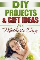 DIY PROJECTS & GIFT IDEAS FOR Mother's Day