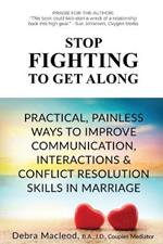 Stop Fighting to Get Along: Practical, Painless Ways to Improve Communication, Interactions & Conflict Resolution Skills in Marriage