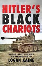 Hitler's Black Chariots: The Legend & Reality of Germany's Tiger Tank in World War Two