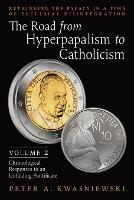 The Road from Hyperpapalism to Catholicism: Rethinking the Papacy in a Time of Ecclesial Disintegration: Volume 2 (Chronological Responses to an Unfolding Pontificate)