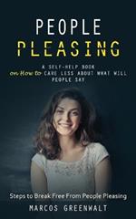 People Pleasing: A Self-help Book on How to Care Less About What Will People Say (Steps to Break Free From People Pleasing)