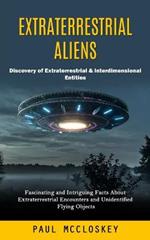 Extraterrestrial Aliens: Discovery of Extraterrestrial & Interdimensional Entities (Fascinating and Intriguing Facts About Extraterrestrial Encounters and Unidentified Flying Objects)