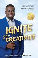 Ignite Your Creativity: How to Transform your Ideas, Talents, Skills and Gifts to Creative Solutions