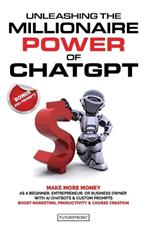 Unleashing the Millionaire Power of ChatGPT: Make More Money as a Beginner, Entrepreneur, or Business Owner with AI Chatbots & Custom Prompts - Boost Marketing, Productivity & Course Creation