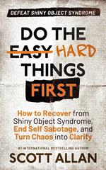 Do the Hard Things First: Defeat Shiny Object Syndrome: How to Recover From Shiny Object Syndrome, End Self-Sabotage, and Turn Chaos Into Clarity