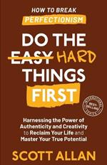 Do the Hard Things First: Harnessing the Power of Authenticity and Creativity to Reclaim Your Life and Master Your True Potential