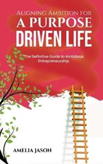 Aligning Ambition for a Purpose Driven Life: The Definitive Guide to Ambitious Entrepreneurship