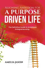 Aligning Ambition for a Purpose Driven Life: The Definitive Guide to Ambitious Entrepreneurship