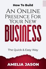 How To Build An Online Presence For Your New Business: The Quick & Easy Way