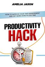 Productivity Hack: How To Improve Your Time Management And Get More Done In Less Time