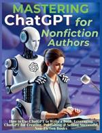 Mastering ChatGPT for Nonfiction Authors: How to Use ChatGPT to Write a Book, Leveraging ChatGPT for Creating, Publishing & Selling Successful Non-Fiction Books