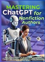 Mastering ChatGPT for Nonfiction Authors: How to Use ChatGPT to Write a Book, Leveraging ChatGPT for Creating, Publishing & Selling Successful Non-Fiction Books