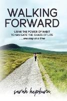 Walking Forward: Using the Power of Habit to Navigate the Chaos of Life . . . One Step at a Time
