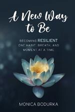 A New Way to Be: Becoming RESILIENT one habit, breath, and moment at a time