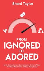 From Ignored to Adored: Ignite Connection and Communication Online to Attract Your Soul Mate Clients...Without Being Salesy