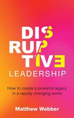 Disruptive Leadership: How to Create a Powerful Legacy in a Rapidly Changing World