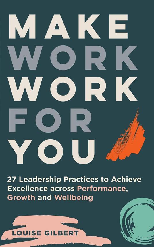 Make Work Work for You: 27 Leadership Pracices to Achieve Excellence Across Performance, Growth and Wellbeing