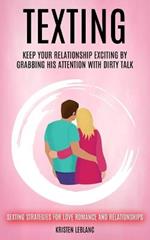 Texting: Keep Your Relationship Exciting By Grabbing His Attention With Dirty Talk (Sexting Strategies For Love Romance And Relationships)