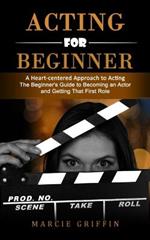 Acting for Beginners: A Heart-centered Approach to Acting (The Beginner's Guide to Becoming an Actor and Getting That First Role)