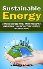 Sustainable Energy: A Practical Guide to Sustainable Community Development (How to Save Money Using Renewable Energy, Living Green and Living Sustainably)