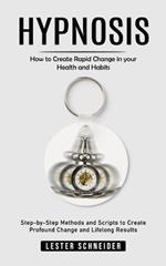 Hypnosis: How to Create Rapid Change in your Health and Habits (Step-by-Step Methods and Scripts to Create Profound Change and Lifelong Results)