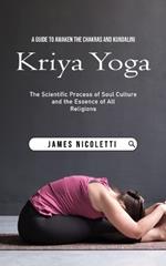 Kriya Yoga: A Guide to Awaken the Chakras and Kundalini (The Scientific Process of Soul Culture and the Essence of All Religions)