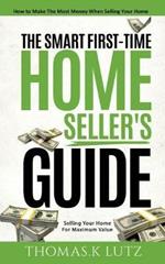 The Smart First-Time Home Seller's Guide: How to Make The Most Money When Selling Your Home