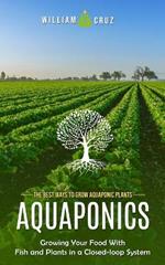 Aquaponics: The Best Ways to Grow Aquaponic Plants (Growing Your Food With Fish and Plants in a Closed-loop System)