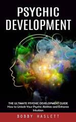 Psychic Development: The Ultimate Psychic Development Guide (How to Unlock Your Psychic Abilities and Enhance Intuition)