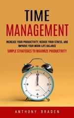 Time Management: Simple Strategies to Maximize Productivity (Increase Your Productivity, Reduce Your Stress, and Improve Your Work-life Balance)