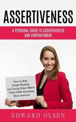 Assertiveness: A Personal Guide to Assertiveness and Empowerment (How to Stop People Pleasing and Caring What Others Think While Becoming More Assertive)