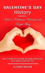Valentine's Day History: How to Celebrate Valentine the Right Way (Brief History of Valentine Including Interesting Facts About Valentine's Day)
