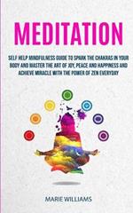 Meditation: Self Help Mindfulness Guide To Spark The Chakras in Your Body and Master The Art of Joy, Peace and Happiness And Achieve Miracle With The Power of Zen Everyday