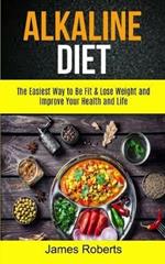 Alkaline Diet: The Easiest Way to Be Fit and Lose Weight and Improve Your Health and Life