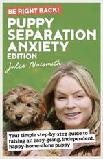 Be Right Back! Puppy Separation Anxiety Edition: Your simple step-by-step guide to raising an easy-going, independent, happy-home-alone puppy