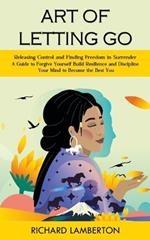 Art of Letting Go: Releasing Control and Finding Freedom in Surrender (A Guide to Forgive Yourself Build Resilience and Discipline Your Mind to Become the Best You): A Roadmap to Fall Asleep and Stay Asleep Naturally (Overcome Anxiety Depression and Dementia, Creativity, and