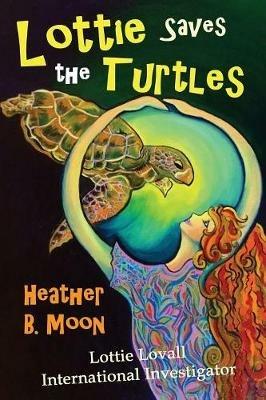 Lottie Saves the Turtles: Lottie Lovall International Investigator - Heather B Moon - cover