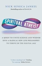 Spiritual Atheist: A Quest To Unite Science And Wisdom Into A Radical New Life Philosophy to Thrive In The Digital Age