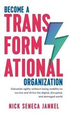 Become A Transformational Organization: Galvanize Agility Without Losing Stability To Survive And Thrive In The Digital, Disrupted, And Damaged World