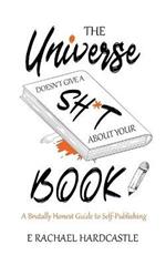 The Universe Doesn't Give A Sh*t About Your Book: A Brutally Honest Guide to Self-Publishing