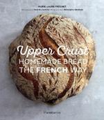 Upper Crust: Homemade Bread the French Way: Recipes and Techniques