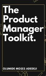 The Product Manager's Toolkit: Methods, Frameworks, and Practices for Success